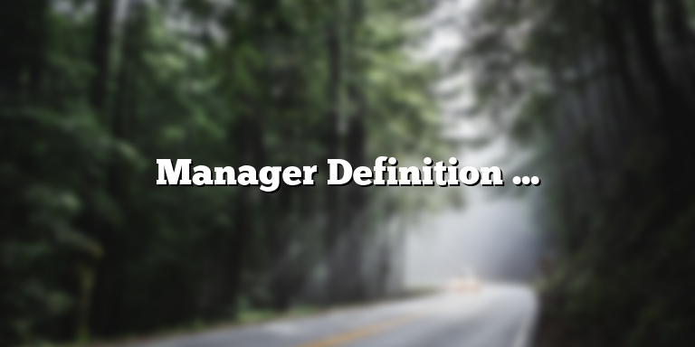 Manager Definition in Business: Responsibilities, Skills, and Types of Managers
