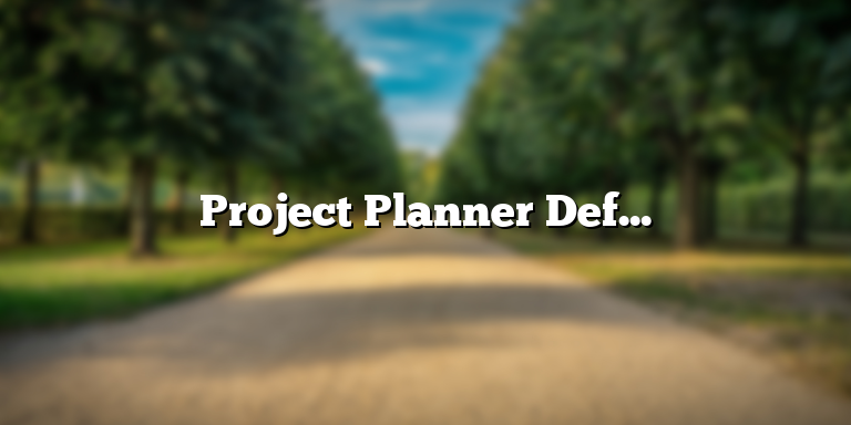 Project Planner Definition: Understanding the Role and Responsibilities of a Project Planner