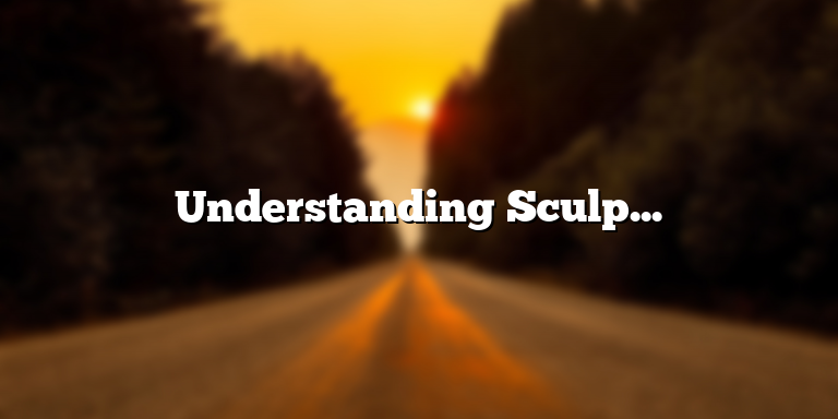 Understanding Sculpture: The Definition, Types, and Techniques