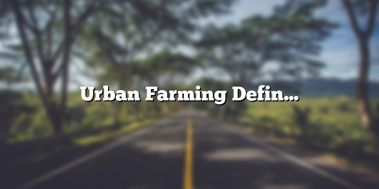 Urban Farming Definition: An Overview of Cultivating Food in the City